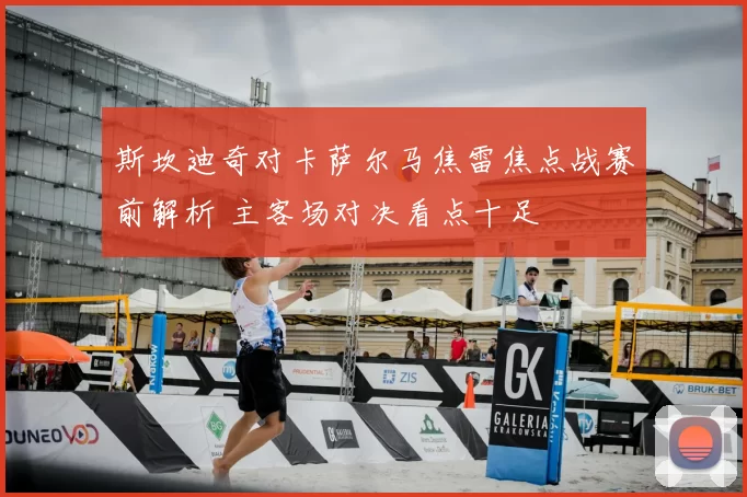斯坎迪奇对卡萨尔马焦雷焦点战赛前解析 主客场对决看点十足