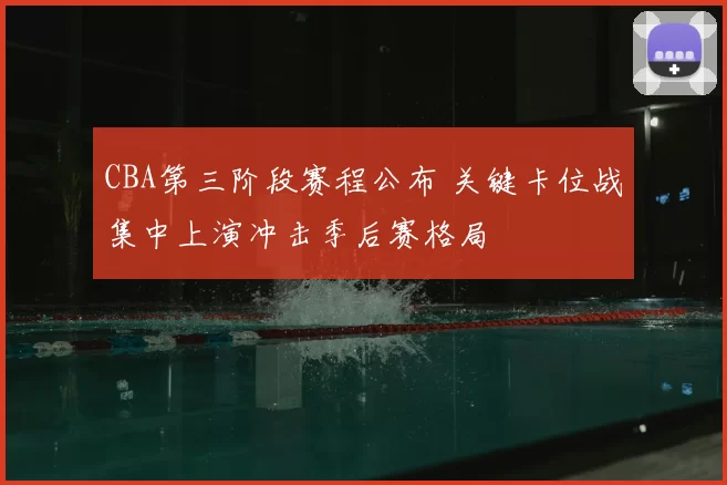 CBA第三阶段赛程公布 关键卡位战集中上演冲击季后赛格局